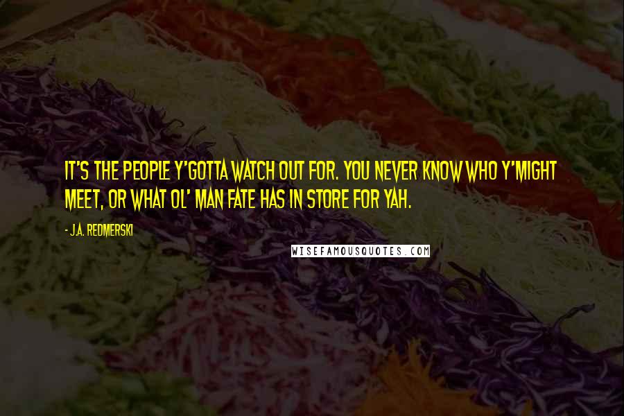 J.A. Redmerski Quotes: It's the people y'gotta watch out for. You never know who y'might meet, or what Ol' Man Fate has in store for yah.