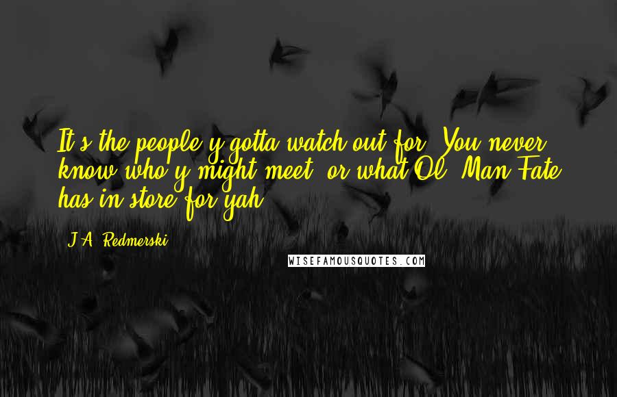 J.A. Redmerski Quotes: It's the people y'gotta watch out for. You never know who y'might meet, or what Ol' Man Fate has in store for yah.
