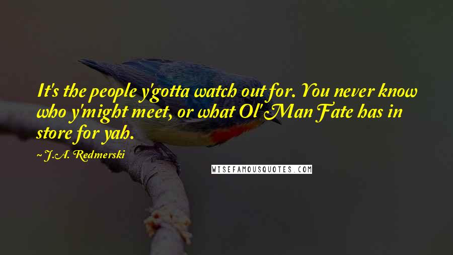 J.A. Redmerski Quotes: It's the people y'gotta watch out for. You never know who y'might meet, or what Ol' Man Fate has in store for yah.