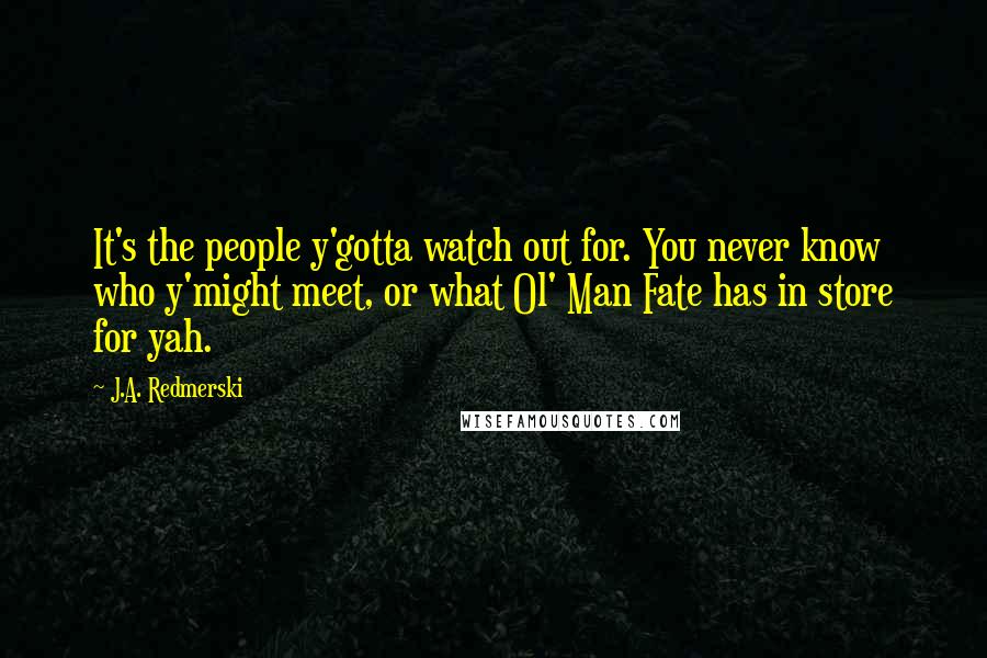 J.A. Redmerski Quotes: It's the people y'gotta watch out for. You never know who y'might meet, or what Ol' Man Fate has in store for yah.