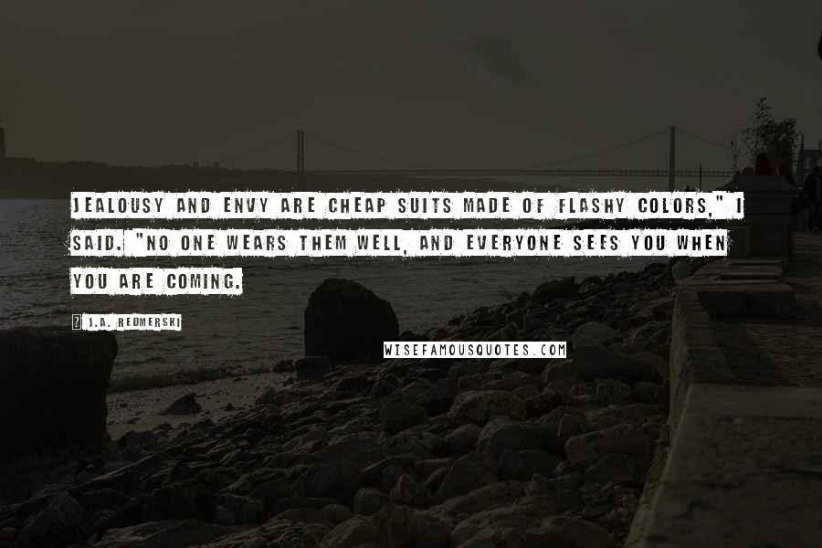 J.A. Redmerski Quotes: Jealousy and envy are cheap suits made of flashy colors," I said. "No one wears them well, and everyone sees you when you are coming.