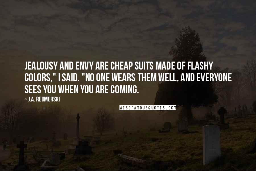 J.A. Redmerski Quotes: Jealousy and envy are cheap suits made of flashy colors," I said. "No one wears them well, and everyone sees you when you are coming.