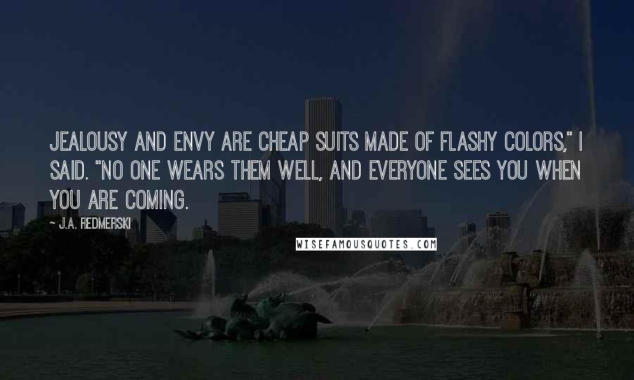 J.A. Redmerski Quotes: Jealousy and envy are cheap suits made of flashy colors," I said. "No one wears them well, and everyone sees you when you are coming.