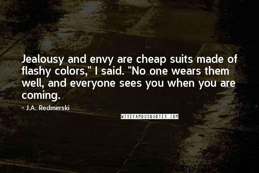 J.A. Redmerski Quotes: Jealousy and envy are cheap suits made of flashy colors," I said. "No one wears them well, and everyone sees you when you are coming.