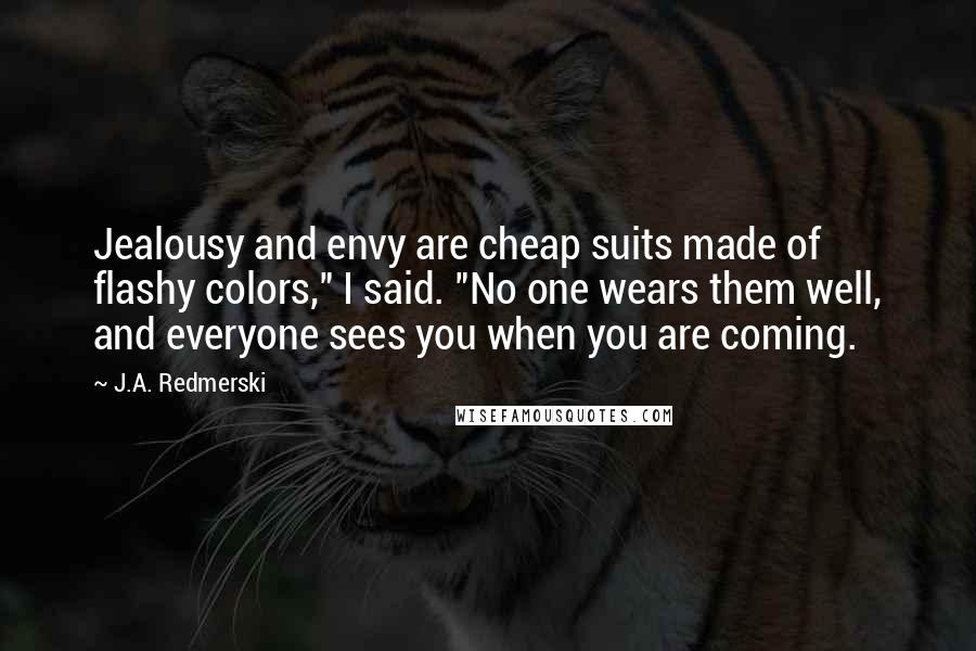 J.A. Redmerski Quotes: Jealousy and envy are cheap suits made of flashy colors," I said. "No one wears them well, and everyone sees you when you are coming.