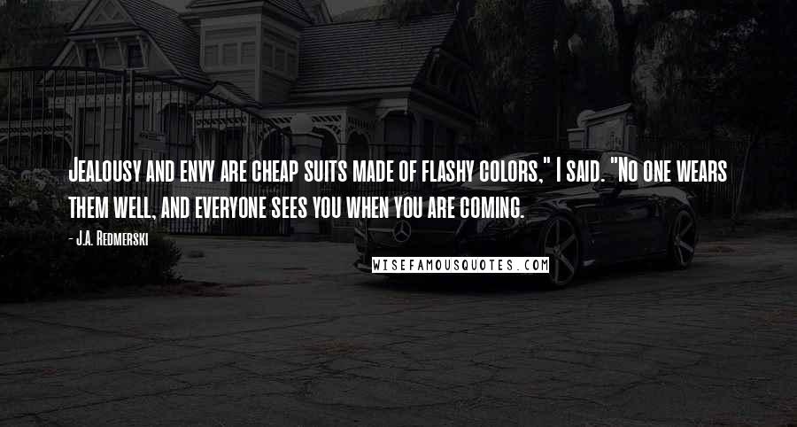 J.A. Redmerski Quotes: Jealousy and envy are cheap suits made of flashy colors," I said. "No one wears them well, and everyone sees you when you are coming.