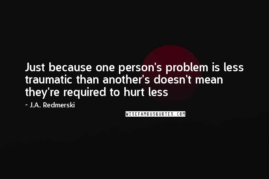J.A. Redmerski Quotes: Just because one person's problem is less traumatic than another's doesn't mean they're required to hurt less
