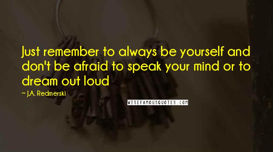 J.A. Redmerski Quotes: Just remember to always be yourself and don't be afraid to speak your mind or to dream out loud