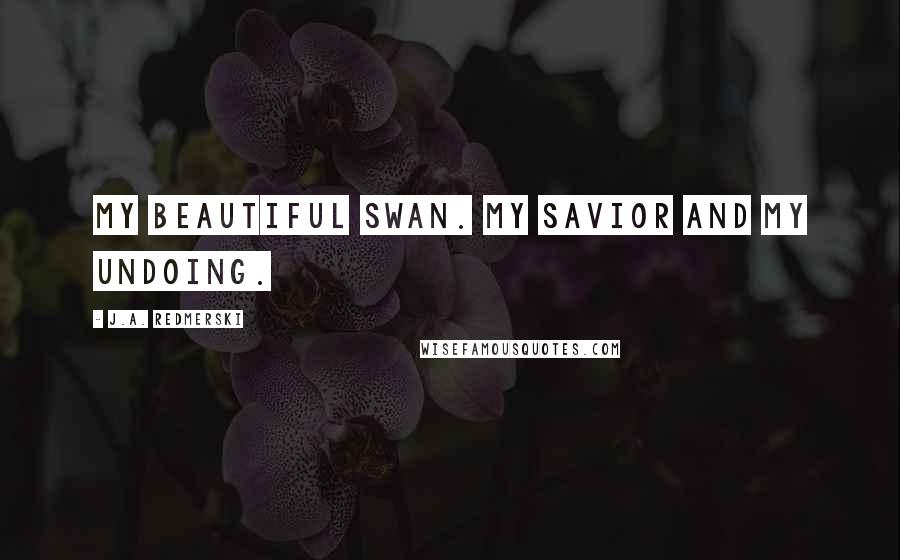 J.A. Redmerski Quotes: My beautiful swan. My savior and my undoing.