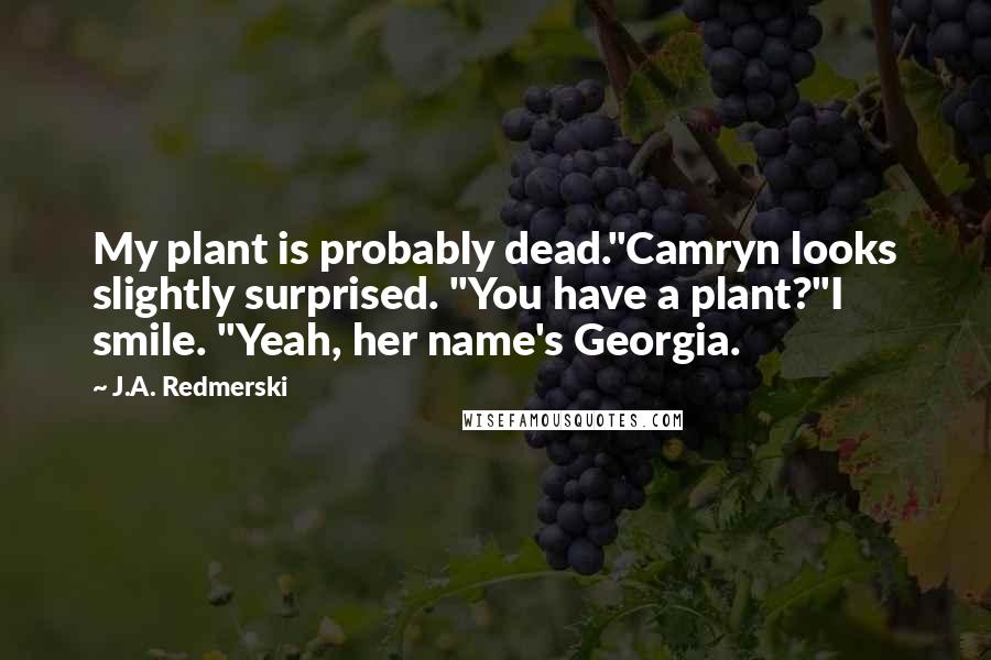 J.A. Redmerski Quotes: My plant is probably dead."Camryn looks slightly surprised. "You have a plant?"I smile. "Yeah, her name's Georgia.