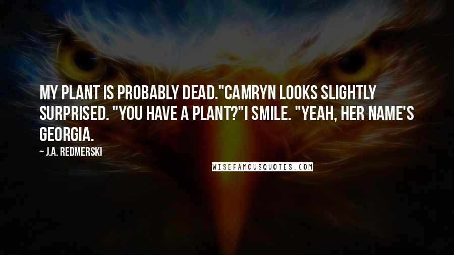 J.A. Redmerski Quotes: My plant is probably dead."Camryn looks slightly surprised. "You have a plant?"I smile. "Yeah, her name's Georgia.