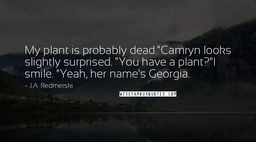 J.A. Redmerski Quotes: My plant is probably dead."Camryn looks slightly surprised. "You have a plant?"I smile. "Yeah, her name's Georgia.