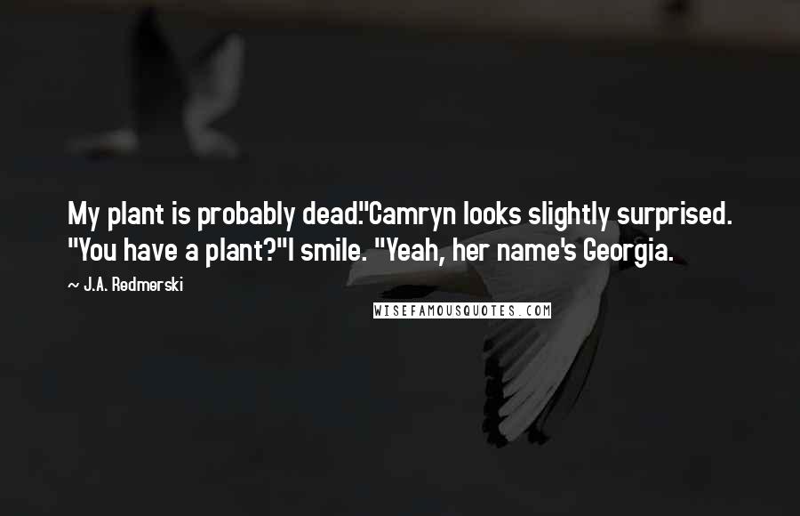 J.A. Redmerski Quotes: My plant is probably dead."Camryn looks slightly surprised. "You have a plant?"I smile. "Yeah, her name's Georgia.