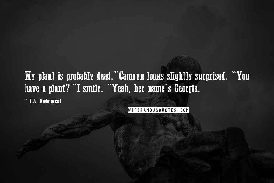 J.A. Redmerski Quotes: My plant is probably dead."Camryn looks slightly surprised. "You have a plant?"I smile. "Yeah, her name's Georgia.