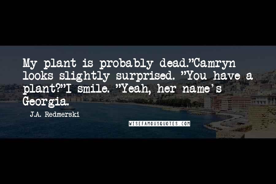 J.A. Redmerski Quotes: My plant is probably dead."Camryn looks slightly surprised. "You have a plant?"I smile. "Yeah, her name's Georgia.