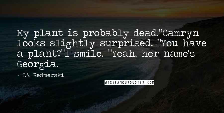 J.A. Redmerski Quotes: My plant is probably dead."Camryn looks slightly surprised. "You have a plant?"I smile. "Yeah, her name's Georgia.