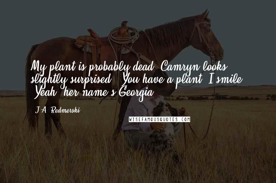 J.A. Redmerski Quotes: My plant is probably dead."Camryn looks slightly surprised. "You have a plant?"I smile. "Yeah, her name's Georgia.