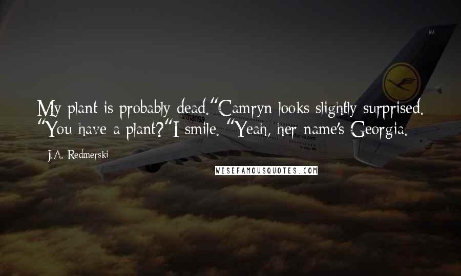 J.A. Redmerski Quotes: My plant is probably dead."Camryn looks slightly surprised. "You have a plant?"I smile. "Yeah, her name's Georgia.