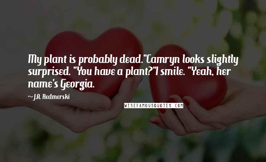 J.A. Redmerski Quotes: My plant is probably dead."Camryn looks slightly surprised. "You have a plant?"I smile. "Yeah, her name's Georgia.