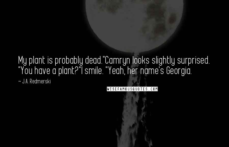 J.A. Redmerski Quotes: My plant is probably dead."Camryn looks slightly surprised. "You have a plant?"I smile. "Yeah, her name's Georgia.