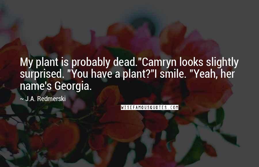 J.A. Redmerski Quotes: My plant is probably dead."Camryn looks slightly surprised. "You have a plant?"I smile. "Yeah, her name's Georgia.