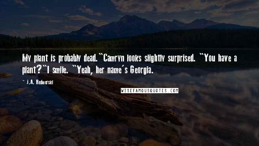 J.A. Redmerski Quotes: My plant is probably dead."Camryn looks slightly surprised. "You have a plant?"I smile. "Yeah, her name's Georgia.