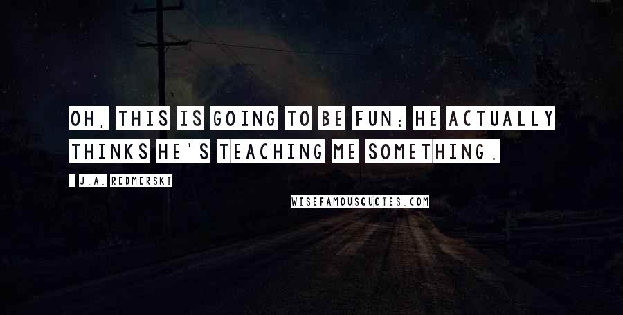 J.A. Redmerski Quotes: Oh, this is going to be fun; he actually thinks he's teaching me something.