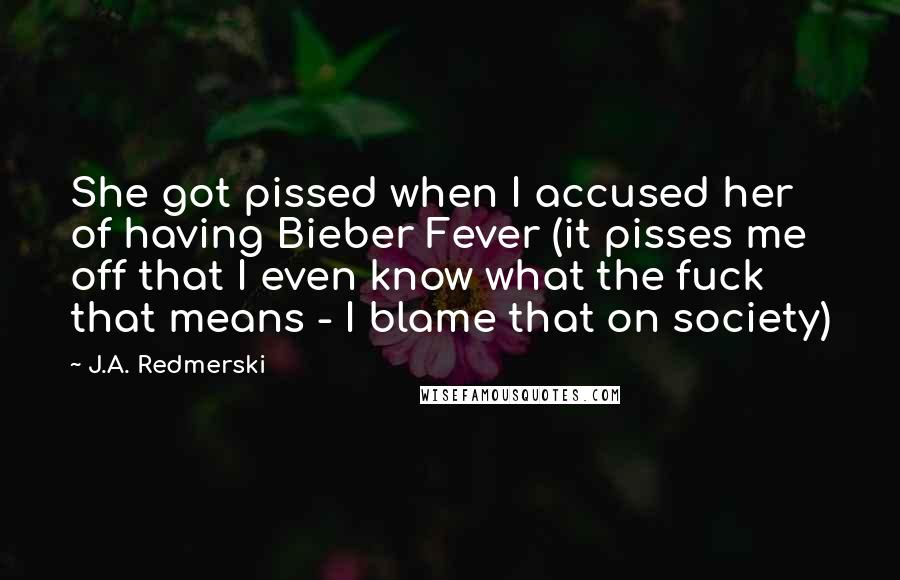 J.A. Redmerski Quotes: She got pissed when I accused her of having Bieber Fever (it pisses me off that I even know what the fuck that means - I blame that on society)