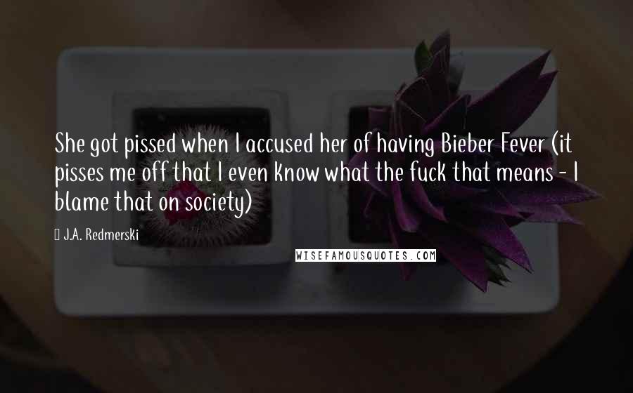 J.A. Redmerski Quotes: She got pissed when I accused her of having Bieber Fever (it pisses me off that I even know what the fuck that means - I blame that on society)