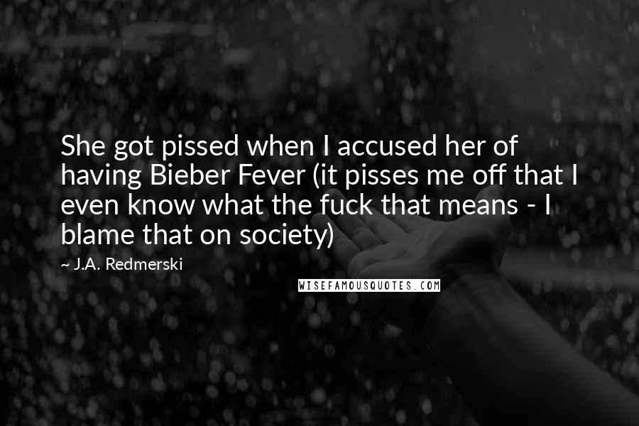 J.A. Redmerski Quotes: She got pissed when I accused her of having Bieber Fever (it pisses me off that I even know what the fuck that means - I blame that on society)