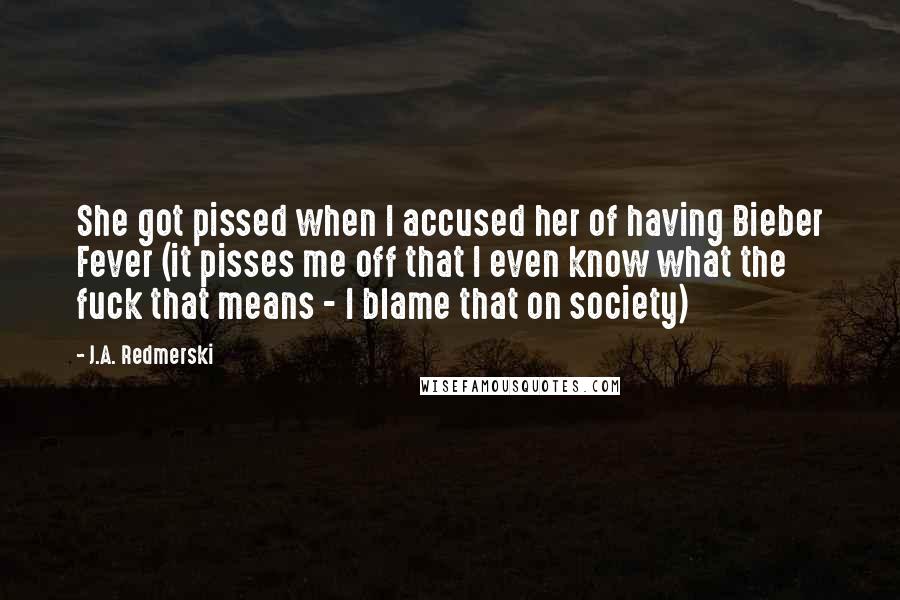 J.A. Redmerski Quotes: She got pissed when I accused her of having Bieber Fever (it pisses me off that I even know what the fuck that means - I blame that on society)