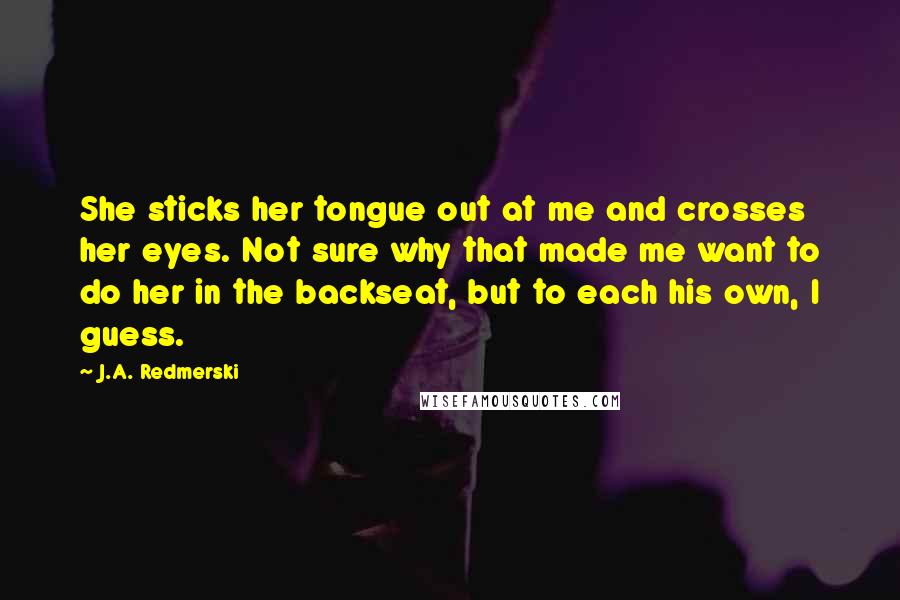 J.A. Redmerski Quotes: She sticks her tongue out at me and crosses her eyes. Not sure why that made me want to do her in the backseat, but to each his own, I guess.