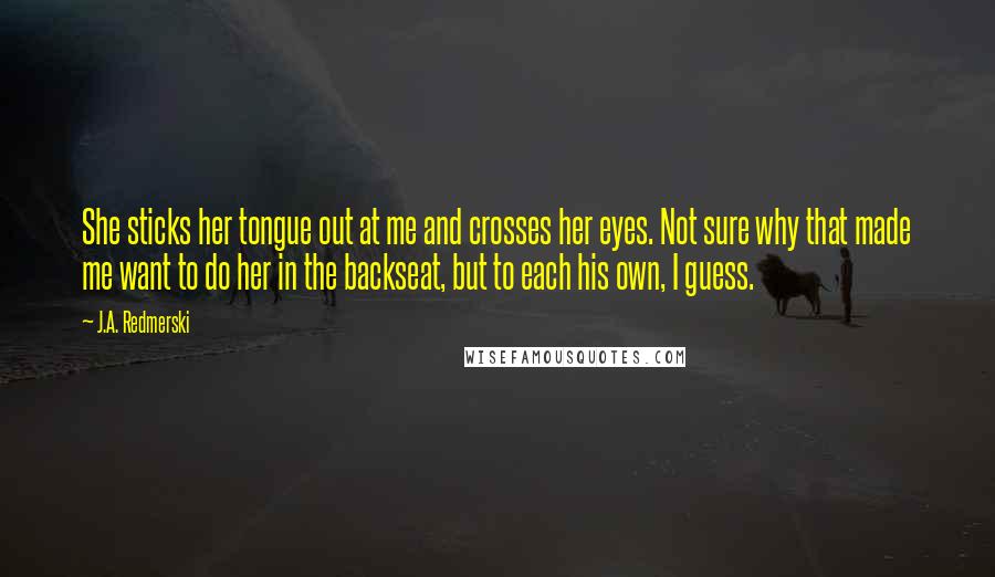 J.A. Redmerski Quotes: She sticks her tongue out at me and crosses her eyes. Not sure why that made me want to do her in the backseat, but to each his own, I guess.