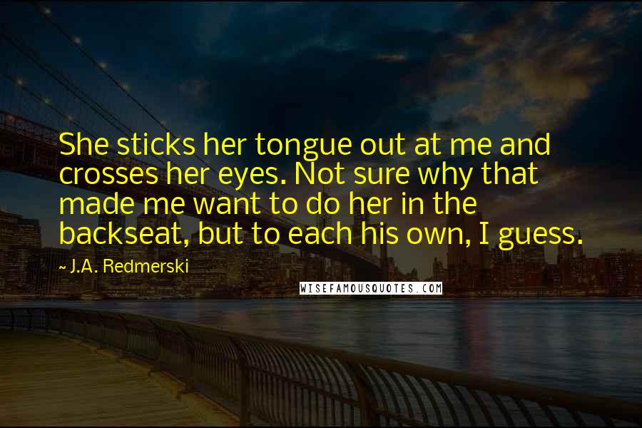 J.A. Redmerski Quotes: She sticks her tongue out at me and crosses her eyes. Not sure why that made me want to do her in the backseat, but to each his own, I guess.