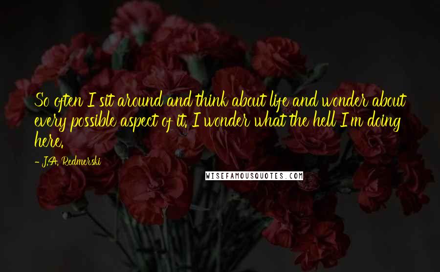 J.A. Redmerski Quotes: So often I sit around and think about life and wonder about every possible aspect of it. I wonder what the hell I'm doing here.