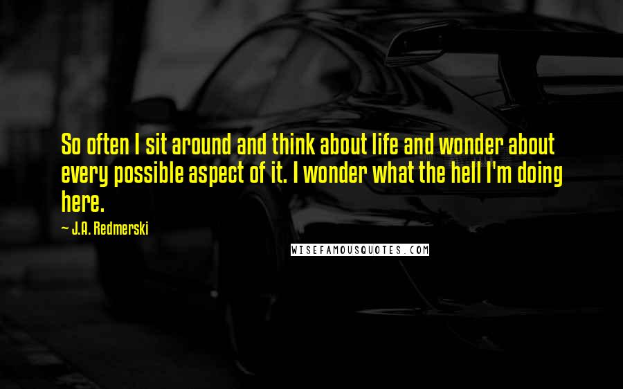 J.A. Redmerski Quotes: So often I sit around and think about life and wonder about every possible aspect of it. I wonder what the hell I'm doing here.