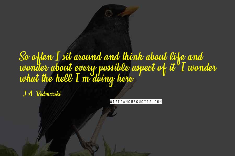 J.A. Redmerski Quotes: So often I sit around and think about life and wonder about every possible aspect of it. I wonder what the hell I'm doing here.