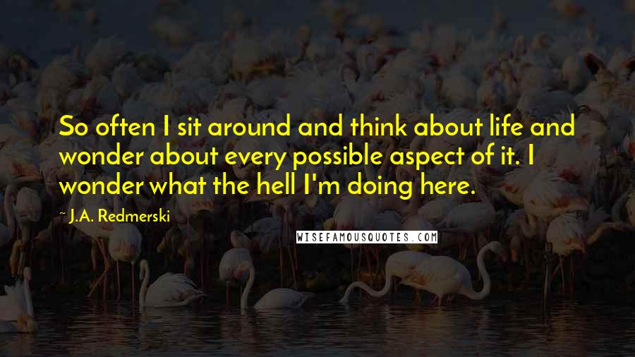 J.A. Redmerski Quotes: So often I sit around and think about life and wonder about every possible aspect of it. I wonder what the hell I'm doing here.