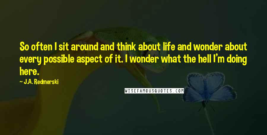 J.A. Redmerski Quotes: So often I sit around and think about life and wonder about every possible aspect of it. I wonder what the hell I'm doing here.