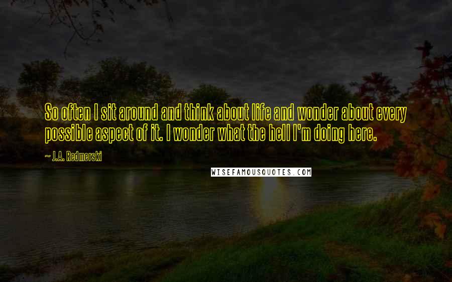 J.A. Redmerski Quotes: So often I sit around and think about life and wonder about every possible aspect of it. I wonder what the hell I'm doing here.