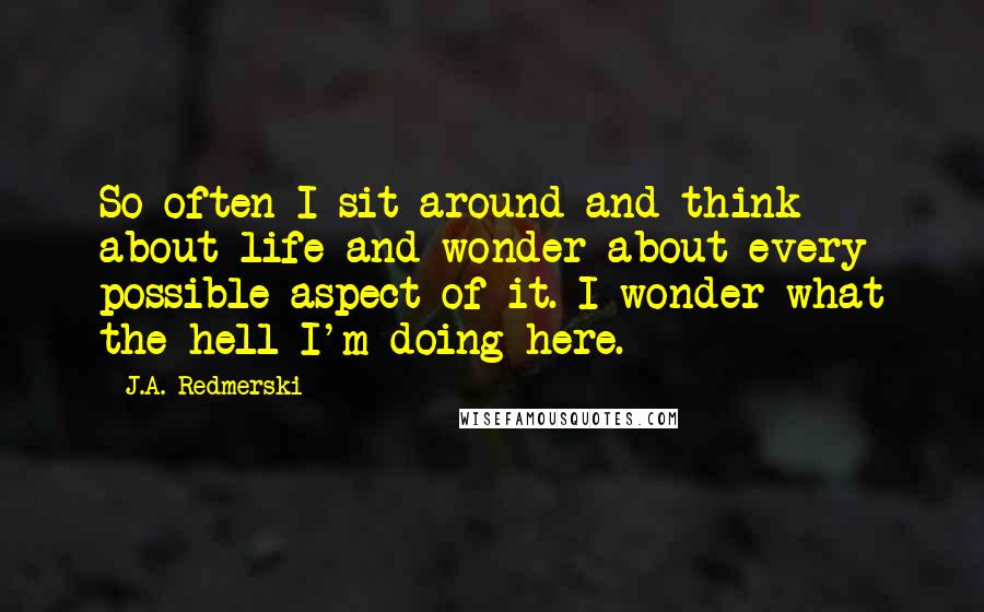 J.A. Redmerski Quotes: So often I sit around and think about life and wonder about every possible aspect of it. I wonder what the hell I'm doing here.