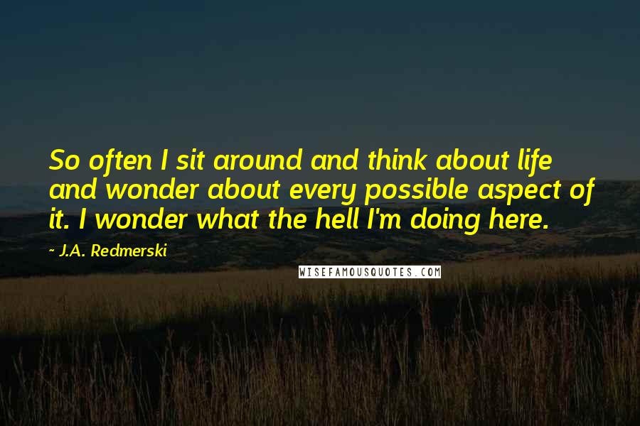 J.A. Redmerski Quotes: So often I sit around and think about life and wonder about every possible aspect of it. I wonder what the hell I'm doing here.