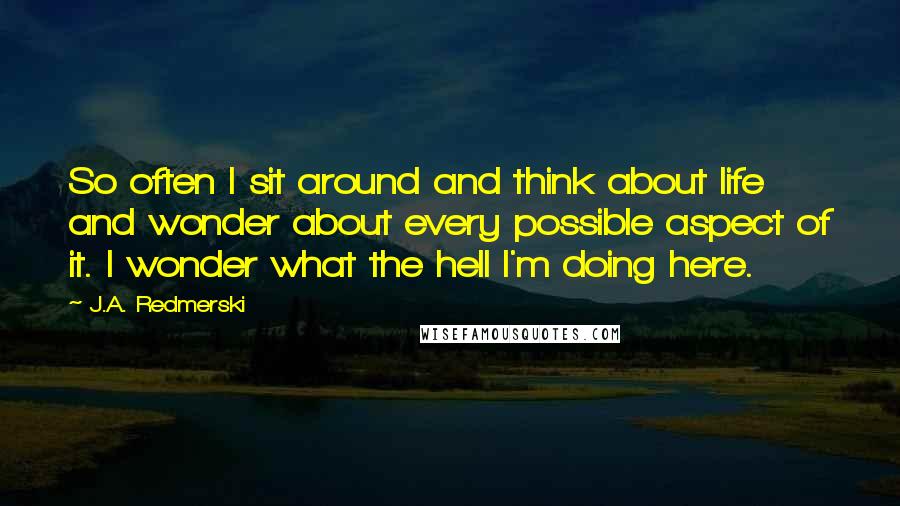 J.A. Redmerski Quotes: So often I sit around and think about life and wonder about every possible aspect of it. I wonder what the hell I'm doing here.