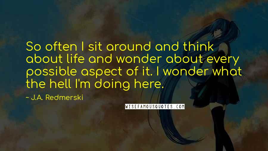 J.A. Redmerski Quotes: So often I sit around and think about life and wonder about every possible aspect of it. I wonder what the hell I'm doing here.