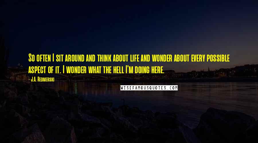 J.A. Redmerski Quotes: So often I sit around and think about life and wonder about every possible aspect of it. I wonder what the hell I'm doing here.