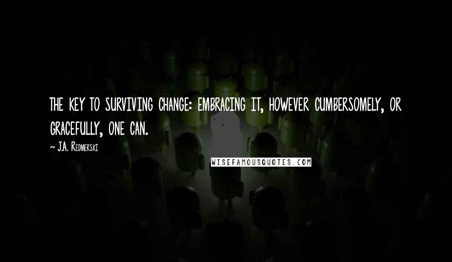 J.A. Redmerski Quotes: the key to surviving change: embracing it, however cumbersomely, or gracefully, one can.