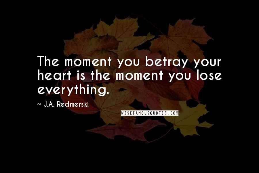 J.A. Redmerski Quotes: The moment you betray your heart is the moment you lose everything.