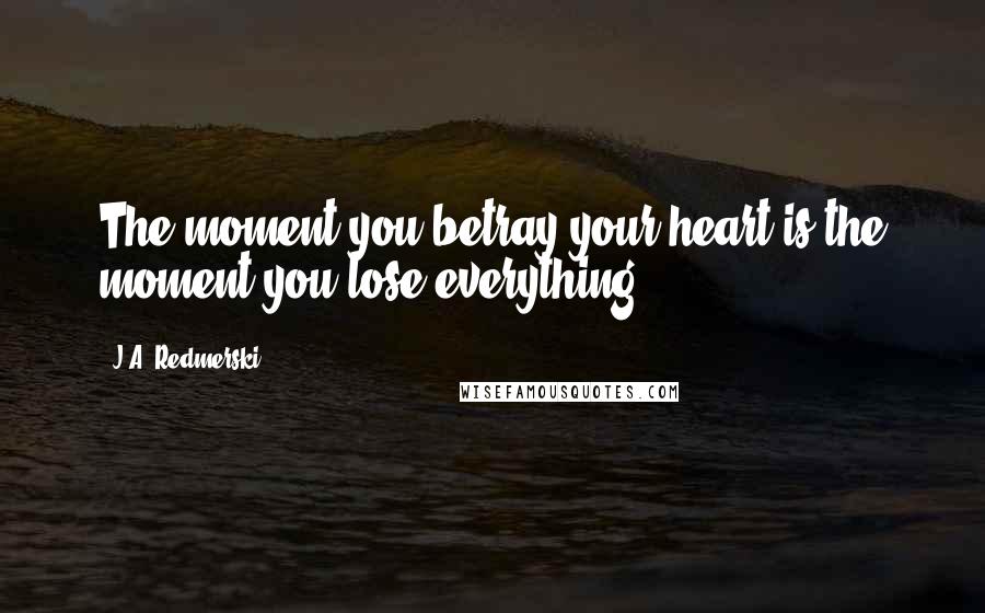 J.A. Redmerski Quotes: The moment you betray your heart is the moment you lose everything.