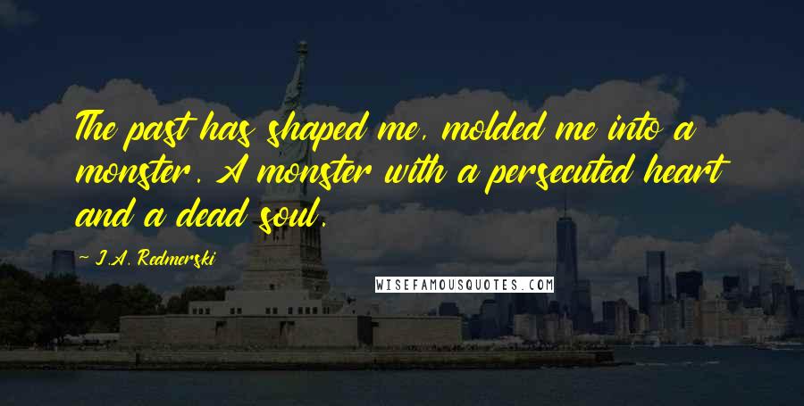 J.A. Redmerski Quotes: The past has shaped me, molded me into a monster. A monster with a persecuted heart and a dead soul.