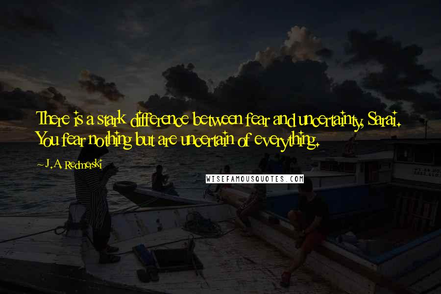 J.A. Redmerski Quotes: There is a stark difference between fear and uncertainty, Sarai. You fear nothing but are uncertain of everything.